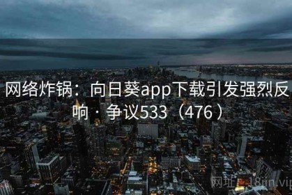 网络炸锅：向日葵app下载引发强烈反响 · 争议533（476 ）