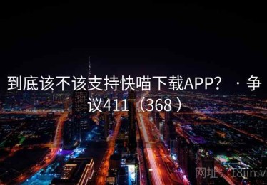 到底该不该支持快喵下载APP？ · 争议411（368 ）