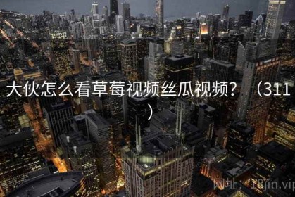 大伙怎么看草莓视频丝瓜视频？（311 ）