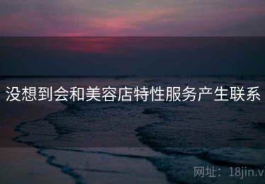 没想到会和美容店特性服务产生联系 没想到会和美容店特性服务产生联系