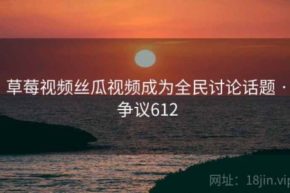 草莓视频丝瓜视频成为全民讨论话题 · 争议612