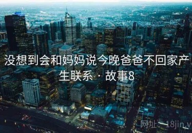 没想到会和妈妈说今晚爸爸不回家产生联系 · 故事8