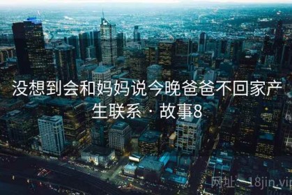 没想到会和妈妈说今晚爸爸不回家产生联系 · 故事8