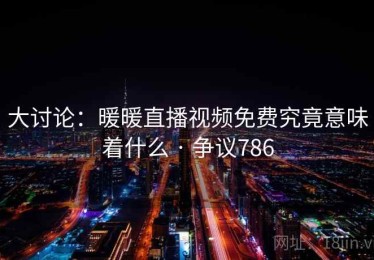 大讨论：暖暖直播视频免费究竟意味着什么 · 争议786