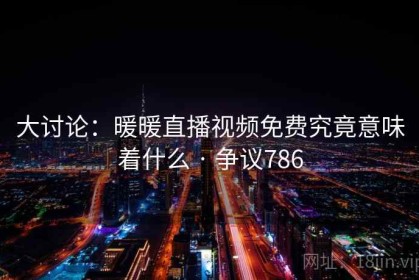 大讨论：暖暖直播视频免费究竟意味着什么 · 争议786