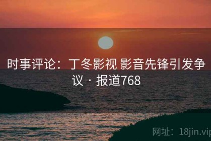 时事评论：丁冬影视 影音先锋引发争议 · 报道768