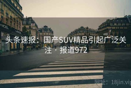 头条速报：国产SUV精品引起广泛关注 · 报道972