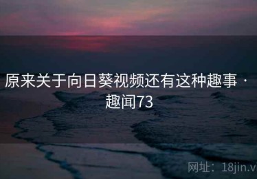 原来关于向日葵视频还有这种趣事 · 趣闻73 原来关于向日葵视频还有这种趣事 · 趣闻73