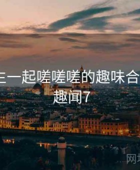 男生女生一起嗟嗟嗟的趣味合集出炉 · 趣闻7
