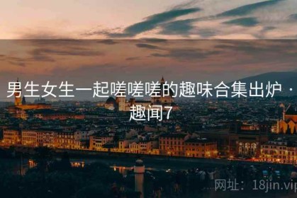 男生女生一起嗟嗟嗟的趣味合集出炉 · 趣闻7