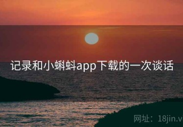 记录和小蝌蚪app下载的一次谈话 记录和小蝌蚪app下载的一次谈话