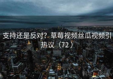 支持还是反对?草莓视频丝瓜视频引热议(72 ) 支持还是反对?草莓视频丝瓜视频引热议(72 )