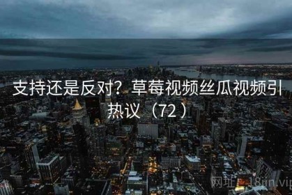 支持还是反对？草莓视频丝瓜视频引热议（72 ）