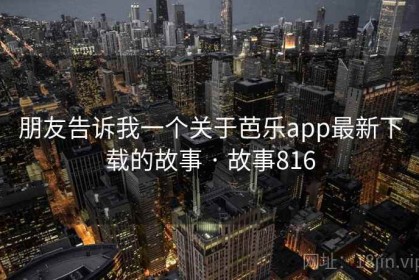 朋友告诉我一个关于芭乐app最新下载的故事 · 故事816