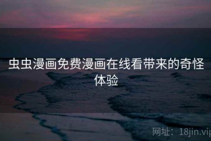 虫虫漫画免费漫画在线看带来的奇怪体验