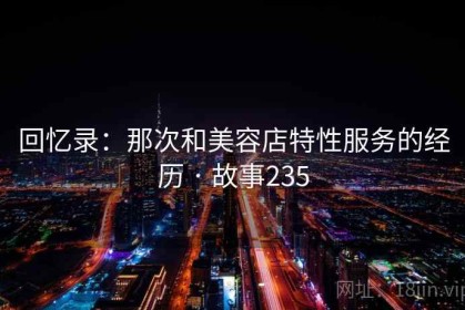 回忆录：那次和美容店特性服务的经历 · 故事235