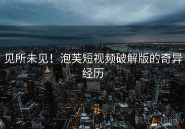 见所未见!泡芙短视频破解版的奇异经历 见所未见!泡芙短视频破解版的奇异经历