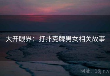 大开眼界:打扑克牌男女相关故事 大开眼界:打扑克牌男女相关故事