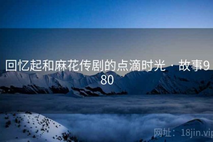 回忆起和麻花传剧的点滴时光 · 故事980
