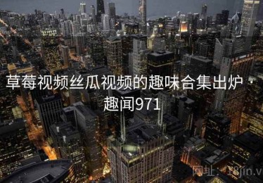 草莓视频丝瓜视频的趣味合集出炉 · 趣闻971 草莓视频丝瓜视频的趣味合集出炉 · 趣闻971