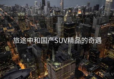 旅途中和国产SUV精品的奇遇 旅途中和国产SUV精品的奇遇