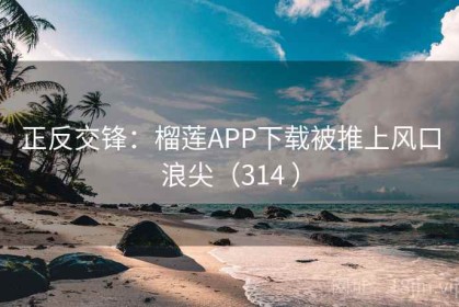 正反交锋：榴莲APP下载被推上风口浪尖（314 ）