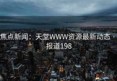 焦点新闻:天堂WWW资源最新动态 · 报道198 焦点新闻:天堂WWW资源最新动态 · 报道198