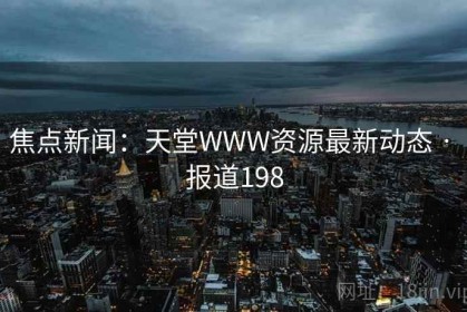 焦点新闻：天堂WWW资源最新动态 · 报道198