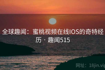 全球趣闻：蜜桃视频在线IOS的奇特经历 · 趣闻515