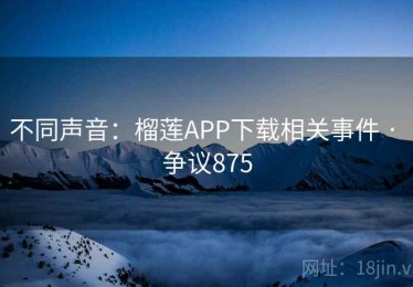不同声音:榴莲APP下载相关事件 · 争议875 不同声音:榴莲APP下载相关事件 · 争议875