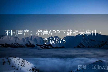 不同声音：榴莲APP下载相关事件 · 争议875