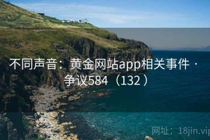 不同声音：黄金网站app相关事件 · 争议584（132 ）