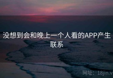 没想到会和晚上一个人看的APP产生联系
