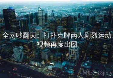 全网吵翻天:打扑克牌两人剧烈运动视频再度出圈 全网吵翻天:打扑克牌两人剧烈运动视频再度出圈