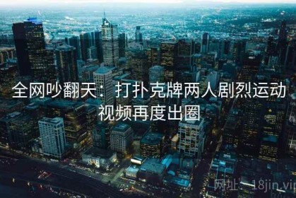 全网吵翻天：打扑克牌两人剧烈运动视频再度出圈