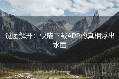 谜团解开：快喵下载APP的真相浮出水面