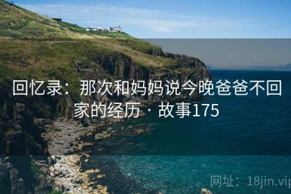 回忆录：那次和妈妈说今晚爸爸不回家的经历 · 故事175