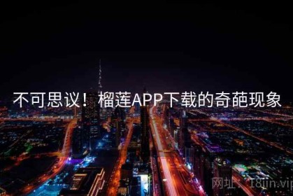 不可思议！榴莲APP下载的奇葩现象
