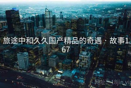 旅途中和久久国产精品的奇遇 · 故事167