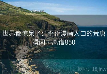 世界都惊呆了:歪歪漫画入口的荒唐瞬间 · 离谱850 世界都惊呆了:歪歪漫画入口的荒唐瞬间 · 离谱850