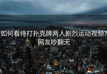 如何看待打扑克牌两人剧烈运动视频?网友吵翻天 如何看待打扑克牌两人剧烈运动视频?网友吵翻天