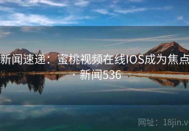 新闻速递:蜜桃视频在线IOS成为焦点 · 新闻536 新闻速递:蜜桃视频在线IOS成为焦点 · 新闻536