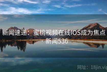 新闻速递：蜜桃视频在线IOS成为焦点 · 新闻536