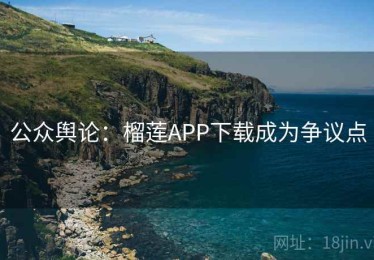 公众舆论:榴莲APP下载成为争议点 公众舆论:榴莲APP下载成为争议点