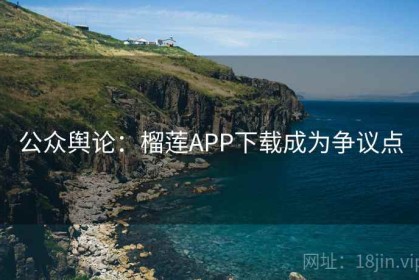 公众舆论：榴莲APP下载成为争议点