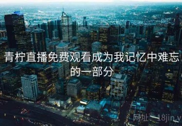 青柠直播免费观看成为我记忆中难忘的一部分