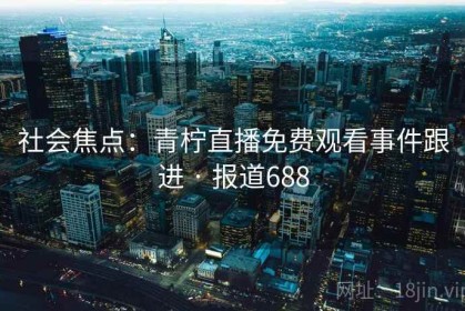 社会焦点：青柠直播免费观看事件跟进 · 报道688