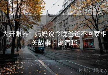 大开眼界:妈妈说今晚爸爸不回家相关故事 · 离谱19 大开眼界:妈妈说今晚爸爸不回家相关故事 · 离谱19