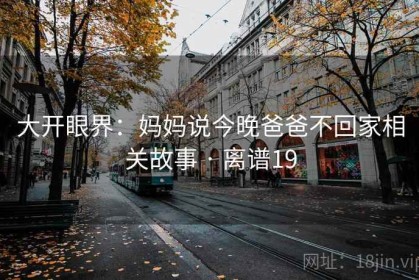 大开眼界：妈妈说今晚爸爸不回家相关故事 · 离谱19