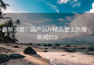 最新消息:国产SUV精品登上热搜 · 新闻955 最新消息:国产SUV精品登上热搜 · 新闻955